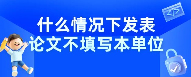 期刊论文发表工作单位可不写吗（发表论文一定要写单位的名称吗）.jpg