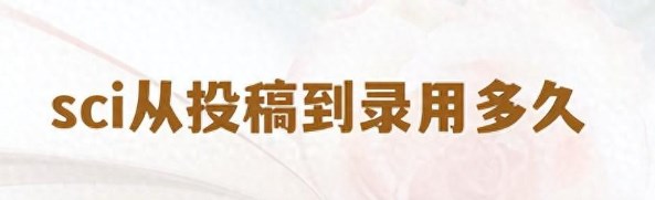期刊从投稿到录用要多久（一文告诉你期刊录用流程及周期）