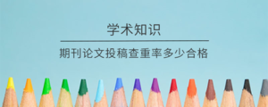 期刊投稿查重率要求多少以内（不同类型期刊查重合格率介绍）