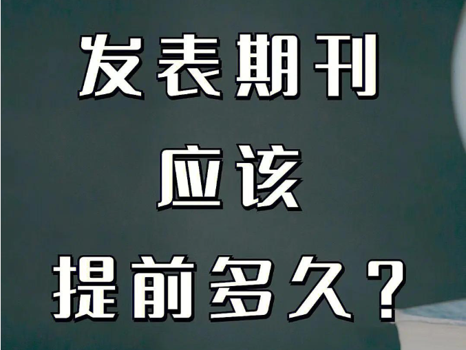 发表一篇期刊论文需要提前多久投稿（在期刊上发表论文投稿周期须知）