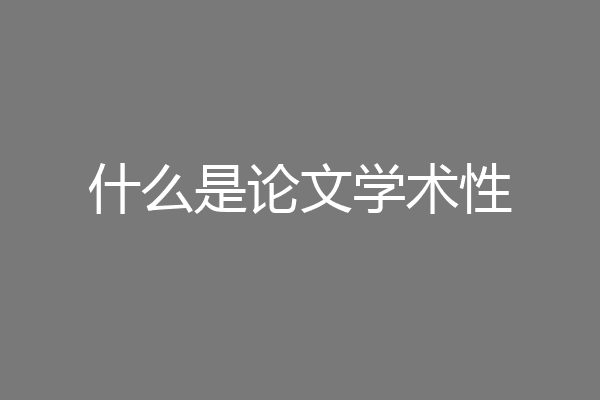 论文的学术性指的是什么（一文说清学术论文的学术性体现）